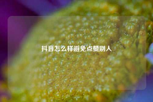 抖音怎么样避免点赞别人