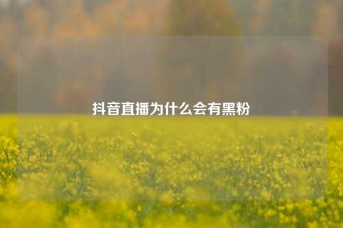 抖音直播为什么会有黑粉