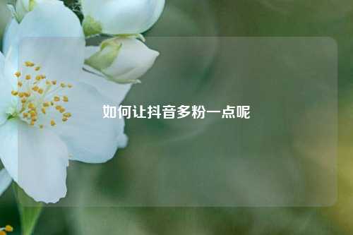 如何让抖音多粉一点呢